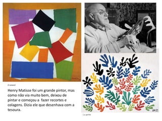 O caracol
Henry Matisse foi um grande pintor, mas
como não via muito bem, deixou de
pintar e começou a fazer recortes e
colagens. Dizia ele que desenhava com a
tesoura.
La gerbe
 