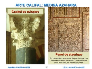 ARTE CALIFAL: MEDINA AZAHARA Capitel de avispero Panel de ataurique En los amplios paramentos de yeso irrumpe con fuerza este motivo decorativo, con el tema del árbol de la vida, de inspiración persa. 
