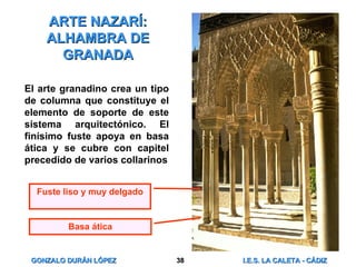 ARTE NAZARÍ: ALHAMBRA DE GRANADA El arte granadino crea un tipo de columna que constituye el elemento de soporte de este sistema arquitectónico. El finísimo fuste apoya en basa ática y se cubre con capitel precedido de varios collarinos Basa ática Fuste liso y muy delgado 