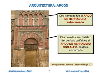 ARQUITECTURA: ARCOS El arco más característico del período califal fue el  ARCO DE HERRADURA CON ALFIZ , es decir, enmarcado Otra variedad fue el  ARCO DE HERRADURA entrecruzado Mezquita de Córdoba. Arte califal (s. X) 