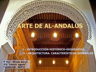 ARTE DE AL-ANDALUS I.- INTRODUCCIÓN HISTÓRICO-GEOGRÁFICA. II.- ARQUITECTURA. CARACTERÍSTICAS GENERALES © Prof. Alfredo García. IES “Dionisio Aguado”, Fuenlabrada, Madrid 