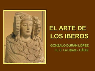 EL ARTE DE   LOS IBEROS GONZALO DURÁN LÓPEZ I.E.S. La Caleta - CÁDIZ 