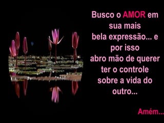 Busco o AMOR em
sua mais
bela expressão... e
por isso
abro mão de querer
ter o controle
sobre a vida do
outro...
Amém...
 