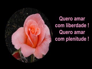 Quero amar
com liberdade !
Quero amar
com plenitude !
 
