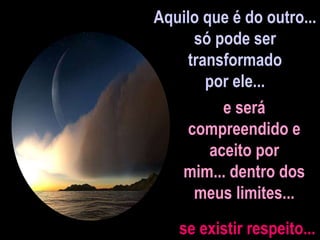 Aquilo que é do outro...
só pode ser
transformado
por ele...
e será
compreendido e
aceito por
mim... dentro dos
meus limites...
se existir respeito...
 