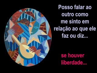 Posso falar ao
outro como
me sinto em
relação ao que ele
faz ou diz...
se houver
liberdade...
 