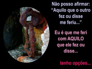 Não posso afirmar:
“Aquilo que o outro
fez ou disse
me feriu...”
Eu é que me feri
com AQUILO
que ele fez ou
disse...
tenho opções...
 