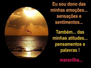 Eu sou dono das
minhas emoções...
sensações e
sentimentos...
Também... das
minhas atitudes...
pensamentos e
palavras !
maravilha...
 