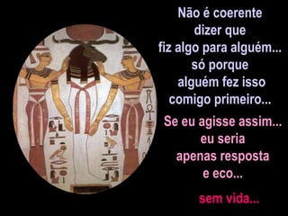 Não é coerente
dizer que
fiz algo para alguém...
só porque
alguém fez isso
comigo primeiro...
Se eu agisse assim...
eu seria
apenas resposta
e eco...
sem vida...
 