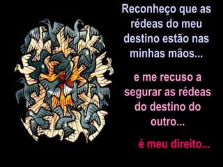 Reconheço que as
rédeas do meu
destino estão nas
minhas mãos...
e me recuso a
segurar as rédeas
do destino do
outro...
é meu direito...
 
