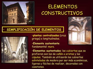 ELEMENTOS CONSTRUCTIVOS   SIMPLIFICACIÓN DE ELEMENTOS plantas centralizadas  (cruz griega) o longitudinales. Elemento sustentante  fundamental:  muro . Elementos sustentados : las  cubiertas  que se prefieren son las de  cañón o aristas  y las  cúpulas . También se utilizarán las cubiertas  adinteladas  de madera por ser más económicas, ligeras y fáciles de realizar, decoradas con casetones. 