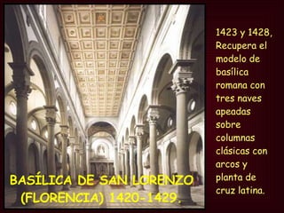 BASÍLICA DE SAN LORENZO  (FLORENCIA) 1420-1429.   1423 y 1428,  Recupera el modelo de basílica romana con tres naves apeadas sobre columnas clásicas con arcos y planta de cruz latina.  