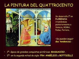 LA PINTURA DEL QUATTROCENTO   1ª- época de grandes conquistas pictóricas:  MASSACCIO  . 2ª- en la segunda mitad de siglo:  FRA   ANGÉLICO  y  BOTTICELLI Se pueden seguir  dos tendencias  : Se desarrolla 1º en  FLORENCIA  irradiándose posteriormente a Venecia, ROMA, Padua, Ferrara.. 