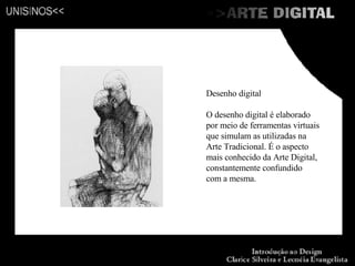 Desenho digital O desenho digital é elaborado por meio de ferramentas virtuais que simulam as utilizadas na Arte Tradicional. É o aspecto mais conhecido da Arte Digital, constantemente confundido com a mesma. 