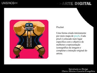 Pixelart Uma forma criada inteiramente por meio mapa de  pixels , Cada pixel é colocado num lugar específico com o objetivo de melhorar a representação iconográfica da imagem e completar a intenção original do artista. 