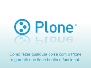 Como fazer qualquer coisa com o Plone e garantir que fique bonito e funcional. 