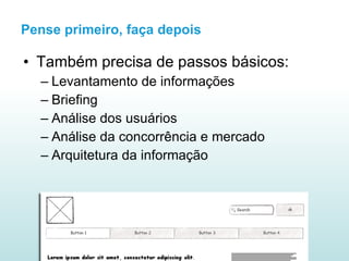 Pense primeiro, faça depois Também precisa de passos básicos: Levantamento de informações Briefing Análise dos usuários Análise da concorrência e mercado Arquitetura da informação 