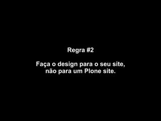 Regra #2 Faça o design para o seu site, não para um Plone site. 