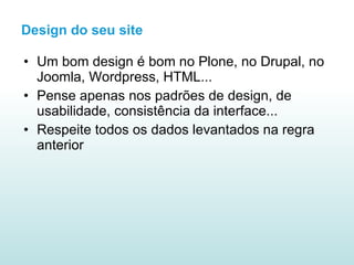 Design do seu site Um bom design é bom no Plone, no Drupal, no Joomla, Wordpress, HTML... Pense apenas nos padrões de design, de usabilidade, consistência da interface... Respeite todos os dados levantados na regra anterior 