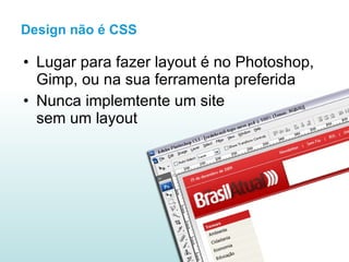 Design não é CSS Lugar para fazer layout é no Photoshop, Gimp, ou na sua ferramenta preferida Nunca implemtente um site sem um layout 