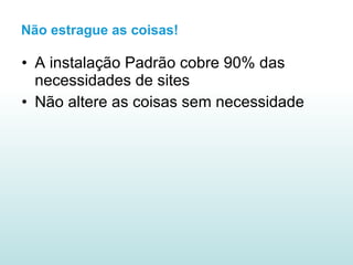 A instalação Padrão cobre 90% das necessidades de sites Não altere as coisas sem necessidade Não estrague as coisas! 