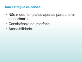 Não estrague as coisas! Não mude templates apenas para alterar a aparência. Consistência da interface. Acessibilidade. 