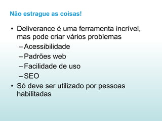 Não estrague as coisas! Deliverance é uma ferramenta incrível, mas pode criar vários problemas Acessibilidade Padrões web Facilidade de uso SEO Só deve ser utilizado por pessoas habilitadas 