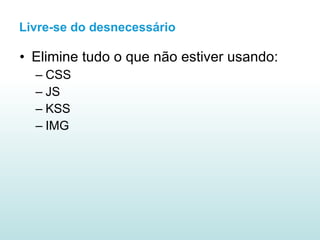 Elimine tudo o que não estiver usando: CSS JS KSS IMG Livre-se do desnecessário 