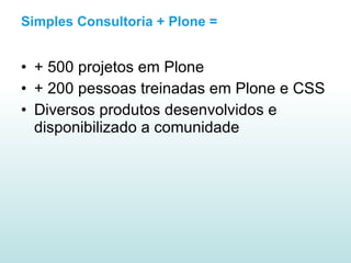 Simples Consultoria + Plone = + 500 projetos em Plone + 200 pessoas treinadas em Plone e CSS Diversos produtos desenvolvidos e disponibilizado a comunidade 