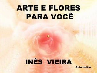 ARTE E FLORES PARA VOCÊ INÊS  VIEIRA Automático 