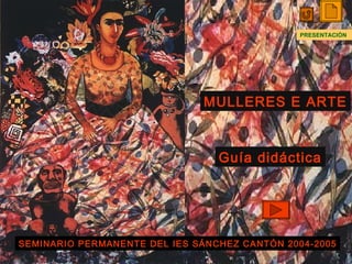MULLERES E ARTE Guía didáctica SEMINARIO PERMANENTE DEL IES SÁNCHEZ CANTÓN 2004-2005 PRESENTACIÓN 