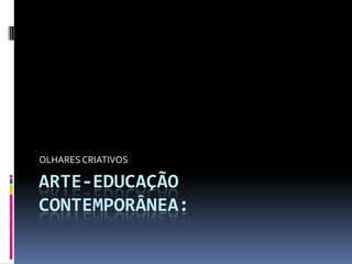 OLHARES CRIATIVOS

ARTE-EDUCAÇÃO
CONTEMPORÂNEA:
 