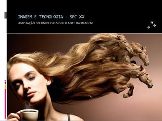 IMAGEM E TECNOLOGIA - SEC XX
AMPLIAÇÃO DO UNIVERSO SIGNIFICANTE DA IMAGEM
 