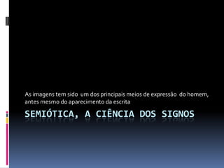 As imagens tem sido um dos principais meios de expressão do homem,
antes mesmo do aparecimento da escrita

SEMIÓTICA, A CIÊNCIA DOS SIGNOS
 