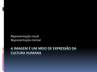 Representação visual
Representação mental

A IMAGEM É UM MEIO DE EXPRESSÃO DA
CULTURA HUMANA
 