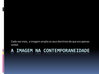 Cada vez mais, a imagem amplia os seus domínios do que era apenas
verbal.

A IMAGEM NA CONTEMPORANEIDADE
 