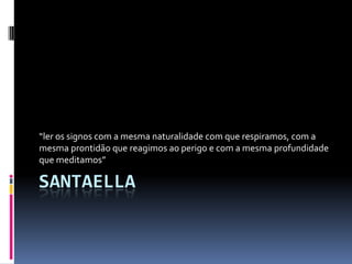“ler os signos com a mesma naturalidade com que respiramos, com a
mesma prontidão que reagimos ao perigo e com a mesma profundidade
que meditamos”

SANTAELLA
 