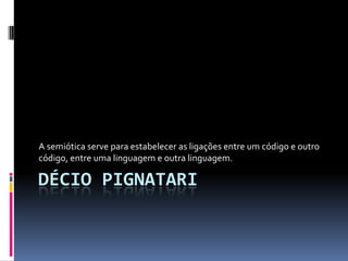 A semiótica serve para estabelecer as ligações entre um código e outro
código, entre uma linguagem e outra linguagem.

DÉCIO PIGNATARI
 
