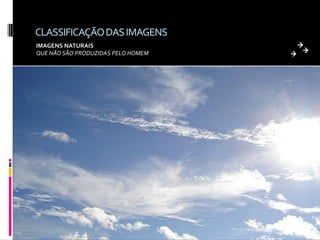 CLASSIFICAÇÃO DAS IMAGENS
IMAGENS NATURAIS
QUE NÃO SÃO PRODUZIDAS PELO HOMEM
 