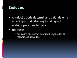 Indução

 A indução pode determinar o valor de uma
  relação partindo do singular, do que é
  restrito, para uma lei geral.
 Hipótese
     Ex.: Tenho mil moedas douradas. Logo todas as
      moedas são douradas.
 