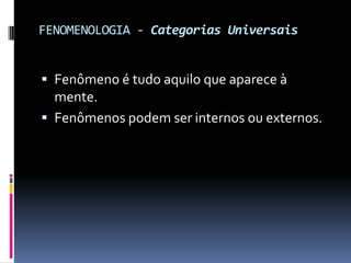 FENOMENOLOGIA - Categorias Universais


 Fenômeno é tudo aquilo que aparece à
  mente.
 Fenômenos podem ser internos ou externos.
 