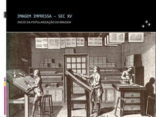 IMAGEM IMPRESSA – SEC XV
INÍCIO DA POPULARIZAÇÃO DA IMAGEM
 