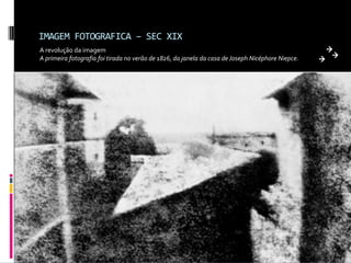 IMAGEM FOTOGRAFICA – SEC XIX
A revolução da imagem
A primeira fotografia foi tirada no verão de 1826, da janela da casa de Joseph Nicéphore Niepce.
 