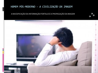 HOMEM PÓS-MODERNO - A CIVILIZAÇÃO DA IMAGEM

A MASSIFICAÇÃO DA INFORMAÇÃO FORTALECE A PROPAGAÇÃO DA IMAGEM
 