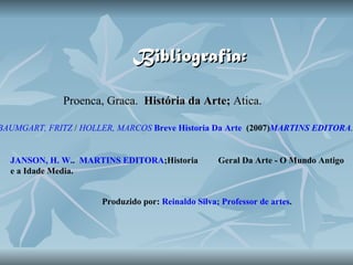 Bibliografia: Proenca , Graca.  História da Arte;  Atica. BAUMGART, FRITZ  /  HOLLER, MARCOS   Breve Historia Da Arte    (2007) MARTINS EDITORA .   JANSON, H. W. .  MARTINS EDITORA ;Historia  Geral Da Arte - O Mundo Antigo e a Idade Media. Produzido por:  Reinaldo Silva; Professor de artes .   