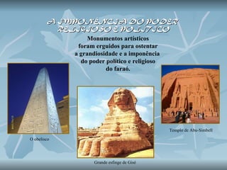 Monumentos artísticos foram erguidos para ostentar  a grandiosidade e a imponência  do poder político e religioso do faraó.  A IMPONÊNCIA DO PODER  RELIGIOSO E POLÍTICO O obelisco Grande esfinge de Gisé Templo de Abu-Simbell 