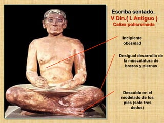 Escriba sentado. V Din.( I. Antiguo ) Caliza policromada Incipiente obesidad Descuido en el modelado de los pies (sólo tres dedos) Desigual desarrollo de la musculatura de brazos y piernas