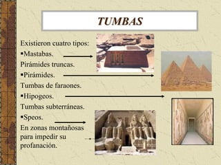 TUMBAS
Existieron cuatro tipos:
 Mastabas.
Pirámides truncas.
 Pirámides.
Tumbas de faraones.
 Hipogeos.
Tumbas subterráne...