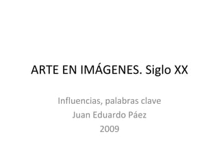 ARTE EN IMÁGENES. Siglo XX Influencias, palabras clave Juan Eduardo Páez 2009 