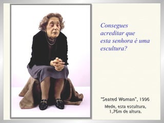 “ Seated Woman”,  1996 Mede, esta escultura, 1,76m de altura. Consegues acreditar que esta senhora é uma escultura? 